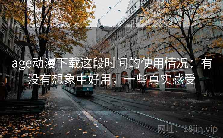 age动漫下载这段时间的使用情况：有没有想象中好用，一些真实感受