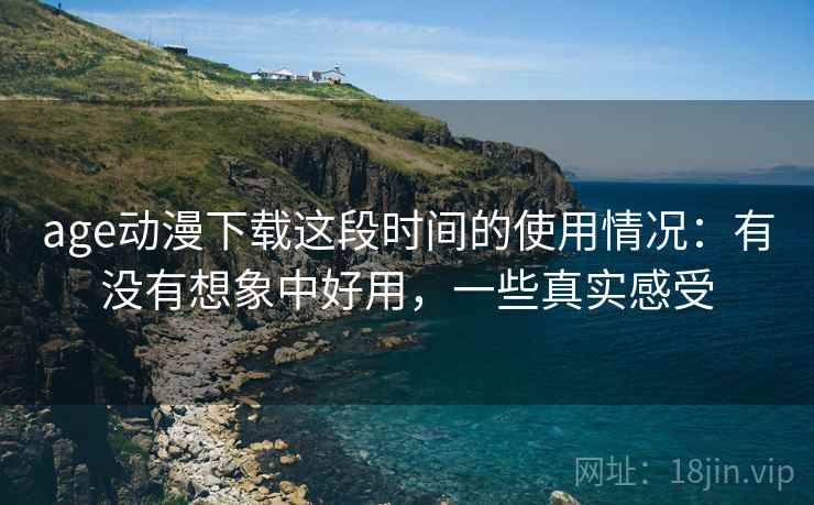 age动漫下载这段时间的使用情况：有没有想象中好用，一些真实感受