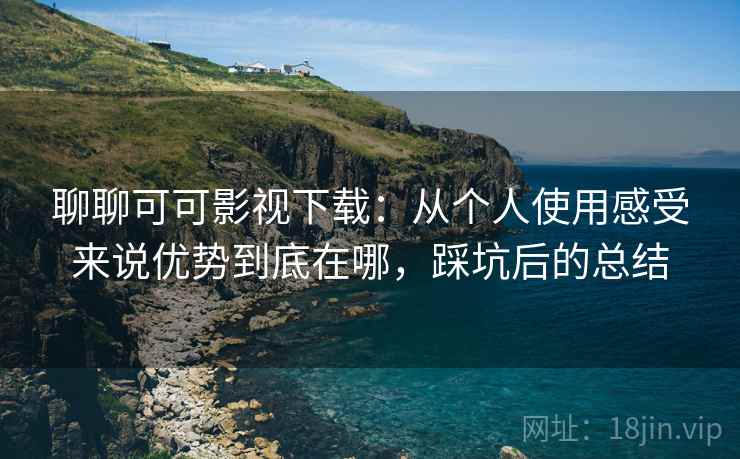 聊聊可可影视下载：从个人使用感受来说优势到底在哪，踩坑后的总结