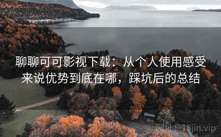 聊聊可可影视下载：从个人使用感受来说优势到底在哪，踩坑后的总结