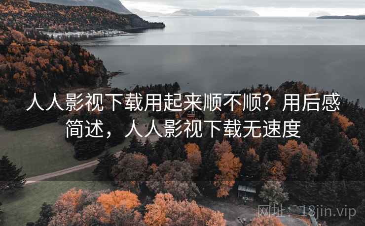 人人影视下载用起来顺不顺？用后感简述，人人影视下载无速度