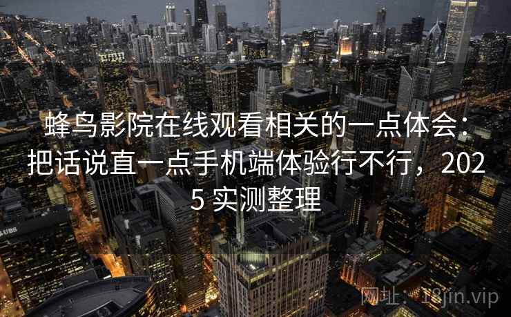 蜂鸟影院在线观看相关的一点体会：把话说直一点手机端体验行不行，2025 实测整理
