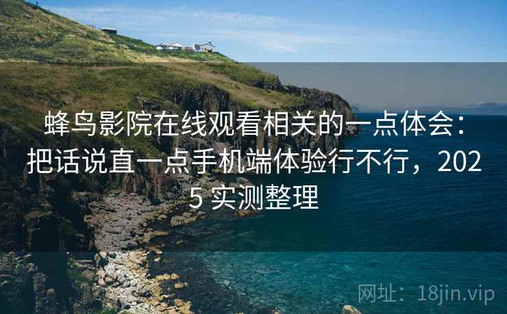 蜂鸟影院在线观看相关的一点体会：把话说直一点手机端体验行不行，2025 实测整理