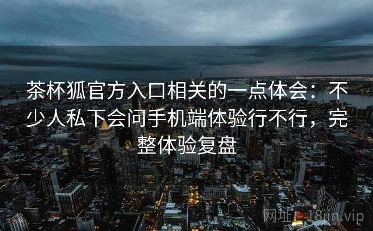 茶杯狐官方入口相关的一点体会：不少人私下会问手机端体验行不行，完整体验复盘