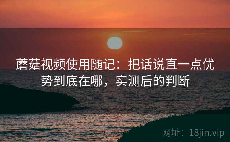 蘑菇视频使用随记：把话说直一点优势到底在哪，实测后的判断