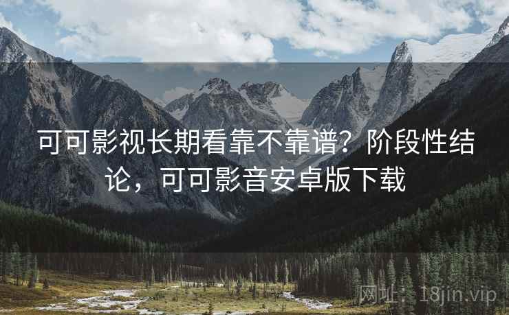 可可影视长期看靠不靠谱？阶段性结论，可可影音安卓版下载