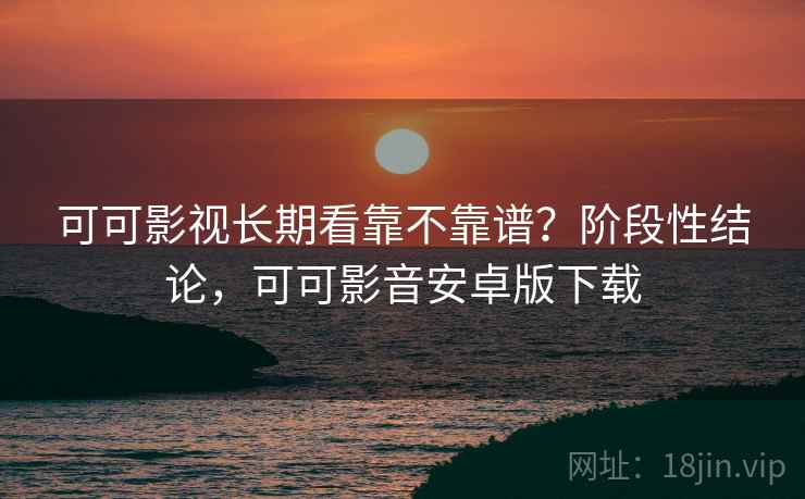 可可影视长期看靠不靠谱？阶段性结论，可可影音安卓版下载
