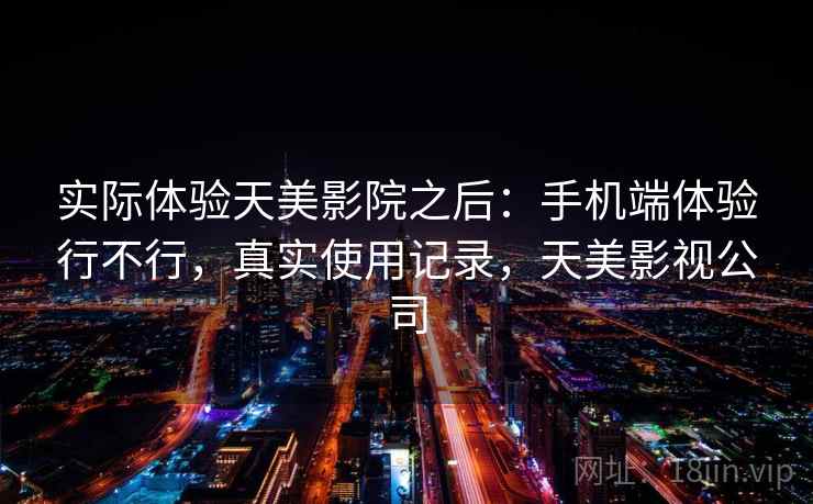 实际体验天美影院之后：手机端体验行不行，真实使用记录，天美影视公司