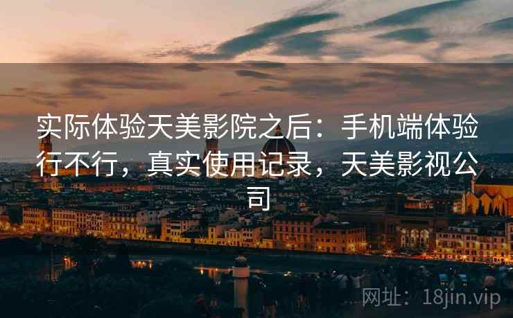 实际体验天美影院之后：手机端体验行不行，真实使用记录，天美影视公司