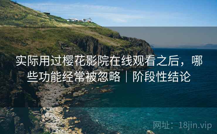 实际用过樱花影院在线观看之后，哪些功能经常被忽略｜阶段性结论