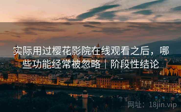实际用过樱花影院在线观看之后，哪些功能经常被忽略｜阶段性结论