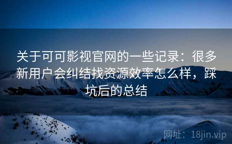 关于可可影视官网的一些记录：很多新用户会纠结找资源效率怎么样，踩坑后的总结