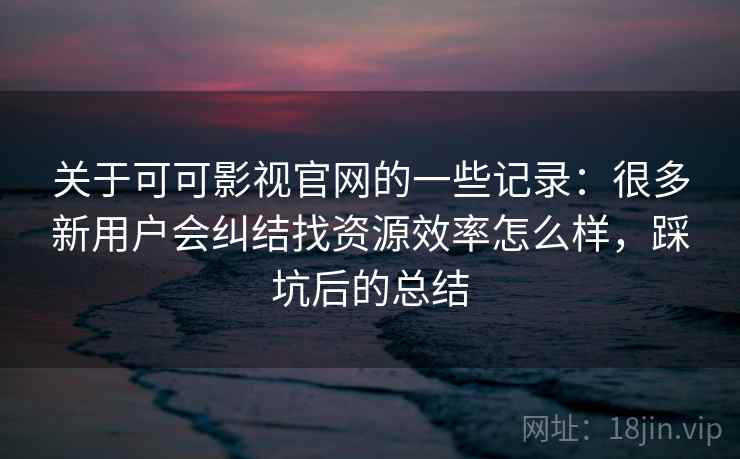 关于可可影视官网的一些记录：很多新用户会纠结找资源效率怎么样，踩坑后的总结