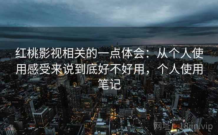 红桃影视相关的一点体会：从个人使用感受来说到底好不好用，个人使用笔记