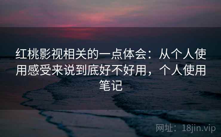 红桃影视相关的一点体会：从个人使用感受来说到底好不好用，个人使用笔记