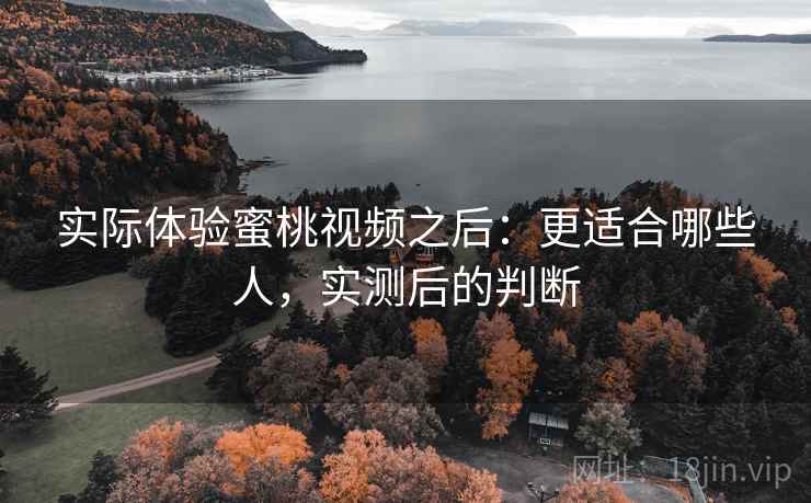 实际体验蜜桃视频之后：更适合哪些人，实测后的判断