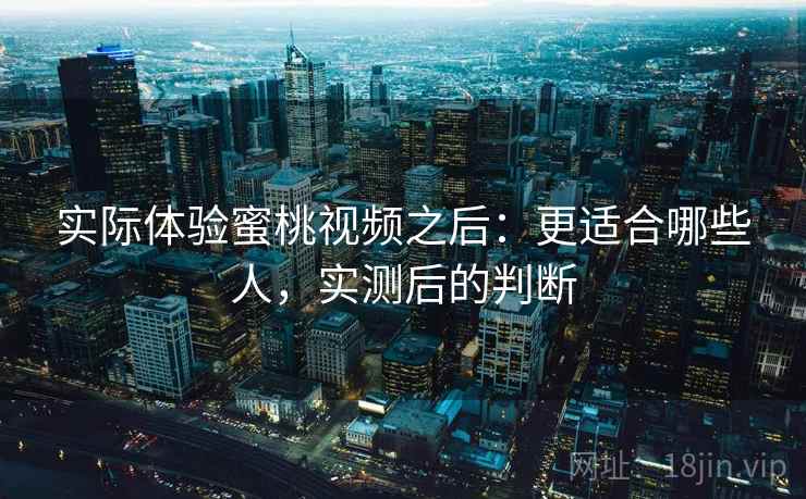 实际体验蜜桃视频之后：更适合哪些人，实测后的判断