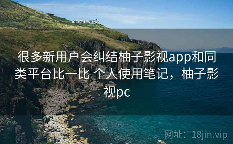 很多新用户会纠结柚子影视app和同类平台比一比 个人使用笔记，柚子影视pc