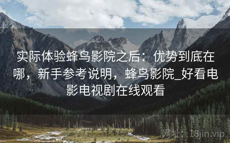 实际体验蜂鸟影院之后：优势到底在哪，新手参考说明，蜂鸟影院_好看电影电视剧在线观看