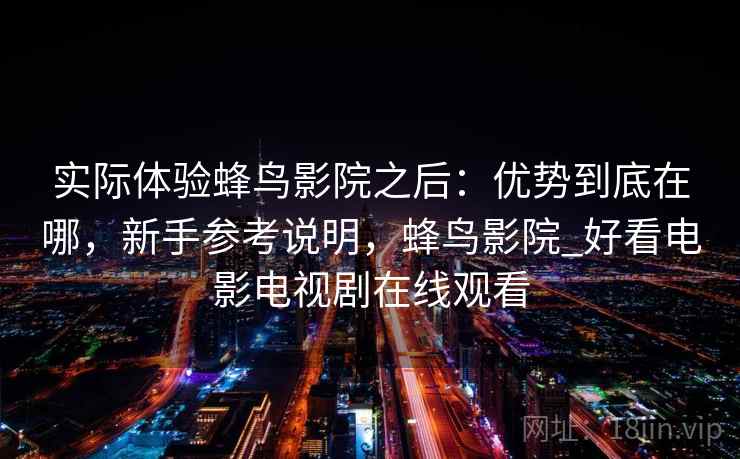 实际体验蜂鸟影院之后：优势到底在哪，新手参考说明，蜂鸟影院_好看电影电视剧在线观看