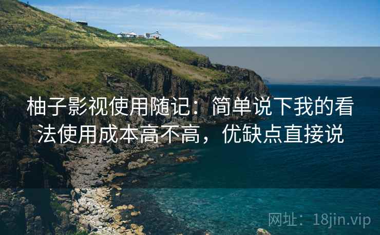 柚子影视使用随记：简单说下我的看法使用成本高不高，优缺点直接说