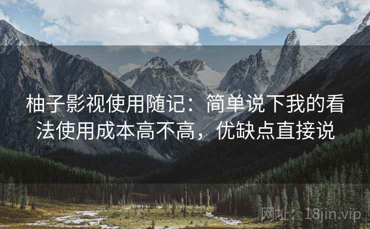 柚子影视使用随记：简单说下我的看法使用成本高不高，优缺点直接说