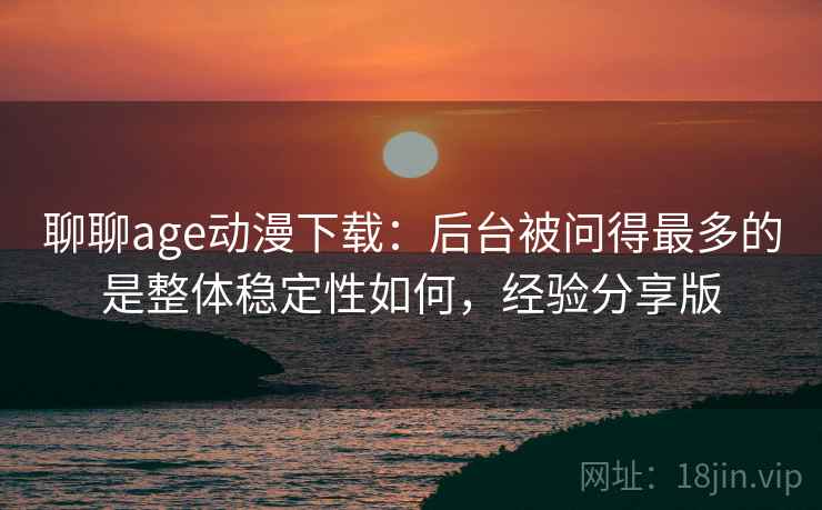 聊聊age动漫下载:后台被问得最多的是整体稳定性如何,经验分享版 聊聊age动漫下载:后台被问得最多的是整体稳定性如何,经验分享版