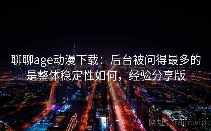 聊聊age动漫下载:后台被问得最多的是整体稳定性如何,经验分享版 聊聊age动漫下载:后台被问得最多的是整体稳定性如何,经验分享版