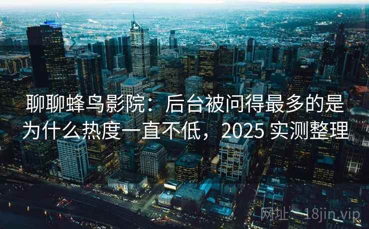 聊聊蜂鸟影院：后台被问得最多的是为什么热度一直不低，2025 实测整理