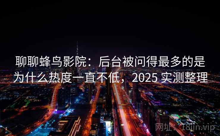 聊聊蜂鸟影院：后台被问得最多的是为什么热度一直不低，2025 实测整理
