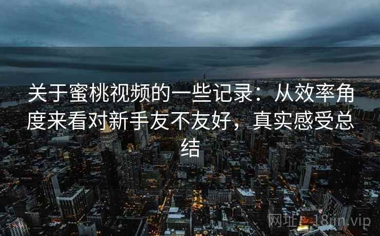 关于蜜桃视频的一些记录：从效率角度来看对新手友不友好，真实感受总结