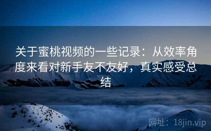 关于蜜桃视频的一些记录：从效率角度来看对新手友不友好，真实感受总结