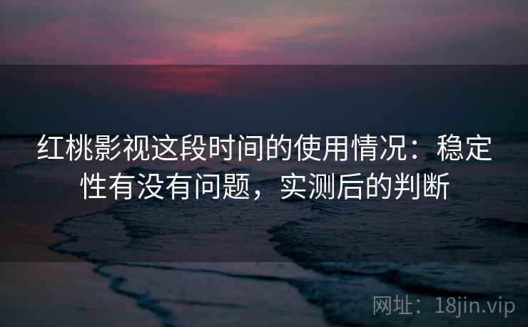 红桃影视这段时间的使用情况：稳定性有没有问题，实测后的判断