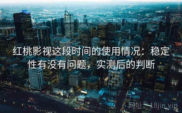 红桃影视这段时间的使用情况：稳定性有没有问题，实测后的判断