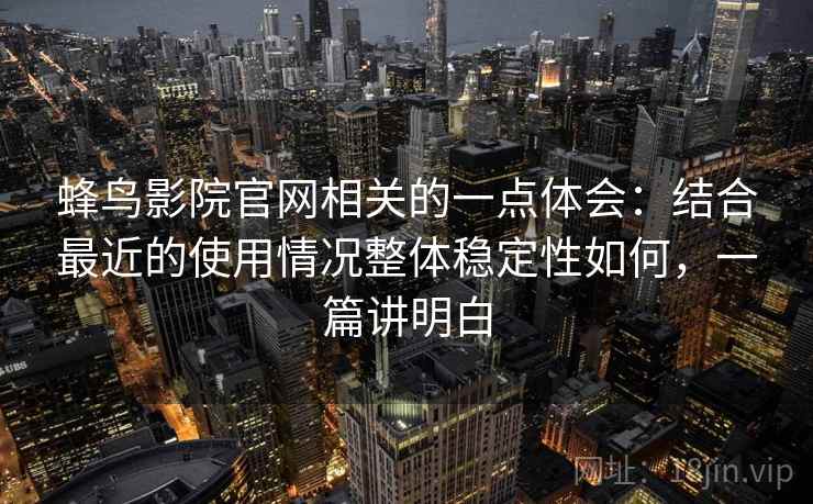 蜂鸟影院官网相关的一点体会：结合最近的使用情况整体稳定性如何，一篇讲明白