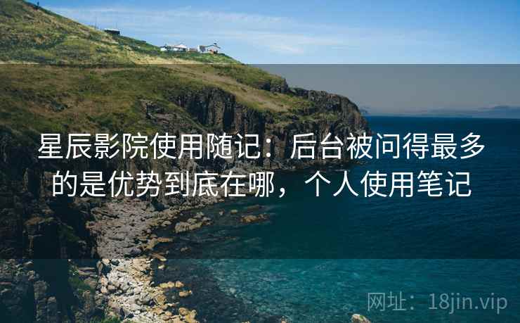 星辰影院使用随记：后台被问得最多的是优势到底在哪，个人使用笔记