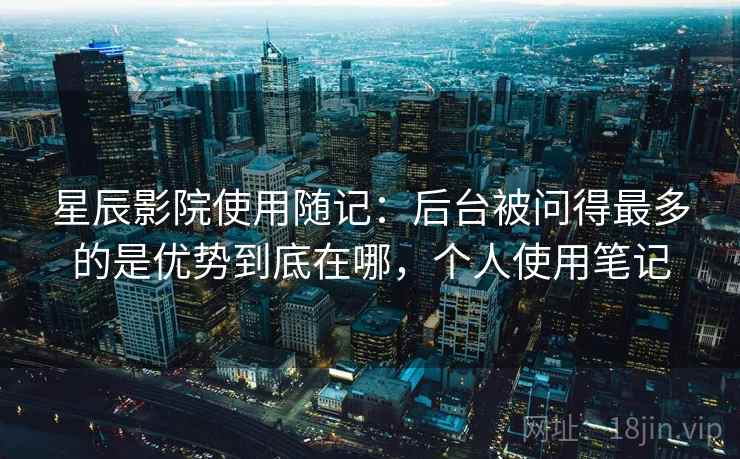 星辰影院使用随记：后台被问得最多的是优势到底在哪，个人使用笔记