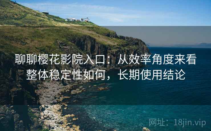 聊聊樱花影院入口：从效率角度来看整体稳定性如何，长期使用结论