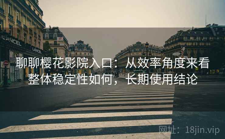 聊聊樱花影院入口：从效率角度来看整体稳定性如何，长期使用结论