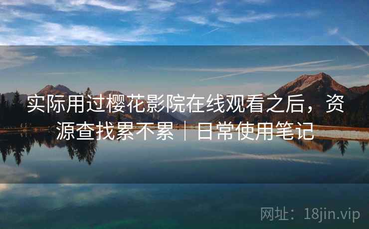 实际用过樱花影院在线观看之后，资源查找累不累｜日常使用笔记