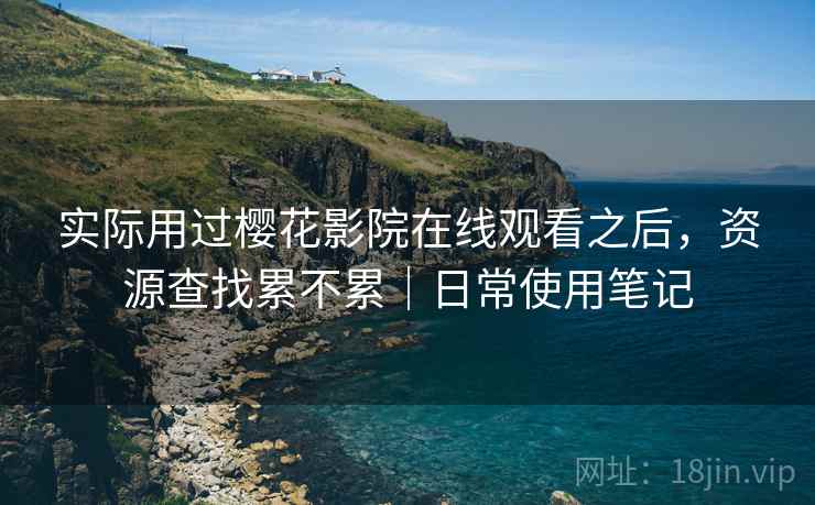 实际用过樱花影院在线观看之后，资源查找累不累｜日常使用笔记