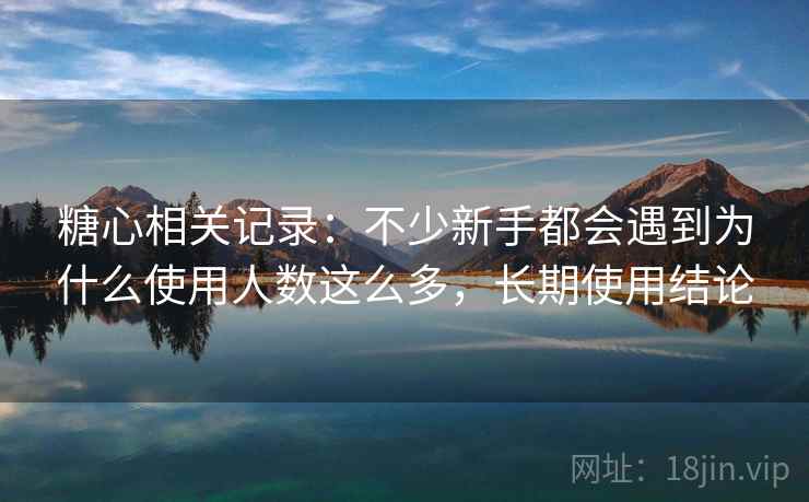 糖心相关记录:不少新手都会遇到为什么使用人数这么多,长期使用结论 糖心相关记录:不少新手都会遇到为什么使用人数这么多,长期使用结论