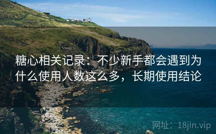 糖心相关记录:不少新手都会遇到为什么使用人数这么多,长期使用结论 糖心相关记录:不少新手都会遇到为什么使用人数这么多,长期使用结论