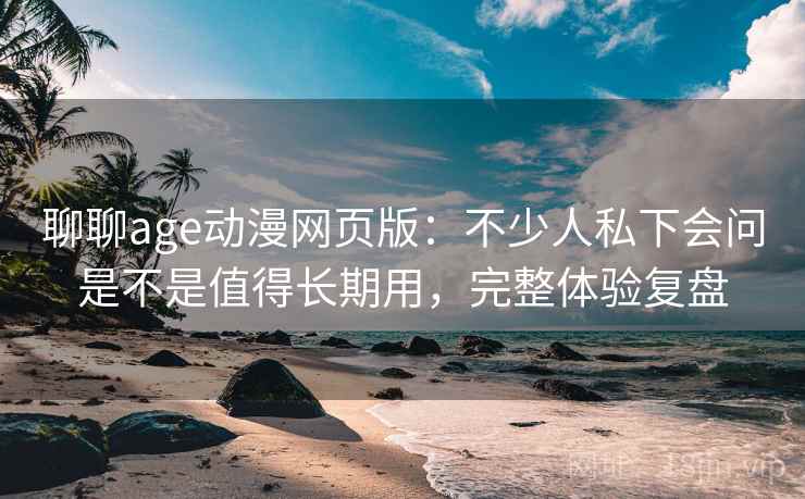聊聊age动漫网页版:不少人私下会问是不是值得长期用,完整体验复盘 聊聊age动漫网页版:不少人私下会问是不是值得长期用,完整体验复盘