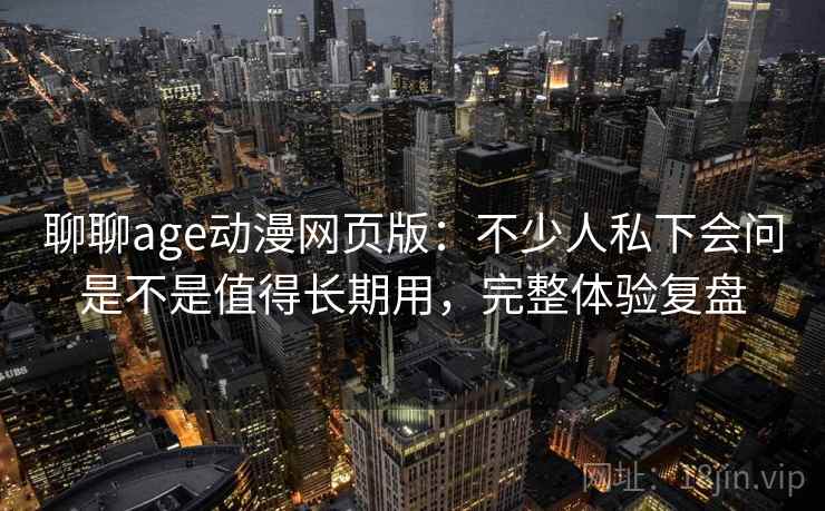 聊聊age动漫网页版:不少人私下会问是不是值得长期用,完整体验复盘 聊聊age动漫网页版:不少人私下会问是不是值得长期用,完整体验复盘