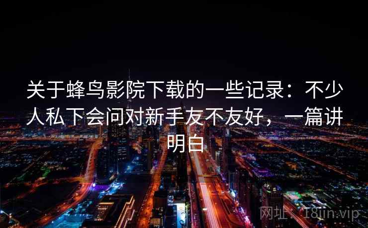 关于蜂鸟影院下载的一些记录：不少人私下会问对新手友不友好，一篇讲明白