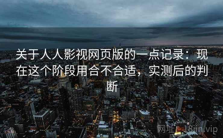 关于人人影视网页版的一点记录：现在这个阶段用合不合适，实测后的判断