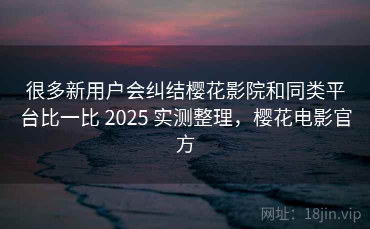 很多新用户会纠结樱花影院和同类平台比一比 2025 实测整理，樱花电影官方
