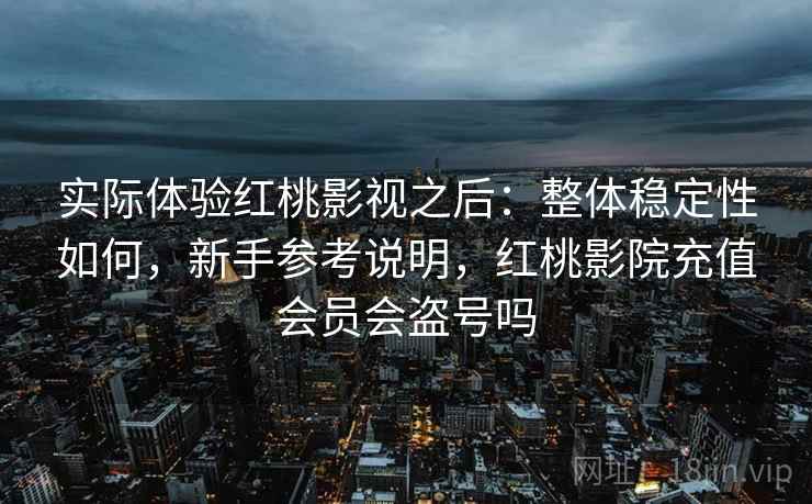 实际体验红桃影视之后：整体稳定性如何，新手参考说明，红桃影院充值会员会盗号吗