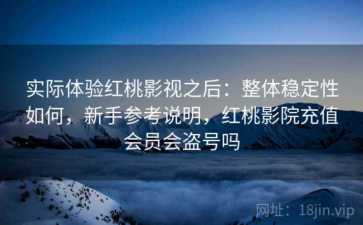 实际体验红桃影视之后：整体稳定性如何，新手参考说明，红桃影院充值会员会盗号吗